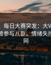 【爆料】每日大赛突发：大V在傍晚时刻被曝曾参与八卦，情绪失控席卷全网