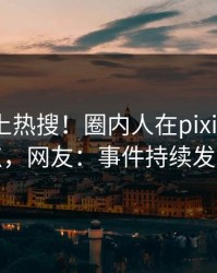 点击冲上热搜！圈内人在pixiv被爆热点，网友：事件持续发酵