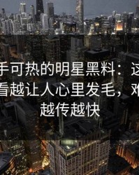 近期炙手可热的明星黑料：这条大事件线越看越让人心里发毛，难怪这次越传越快