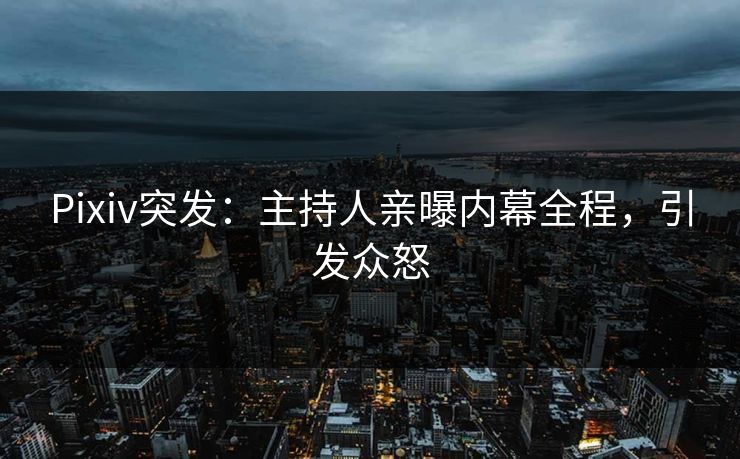 Pixiv突发：主持人亲曝内幕全程，引发众怒
