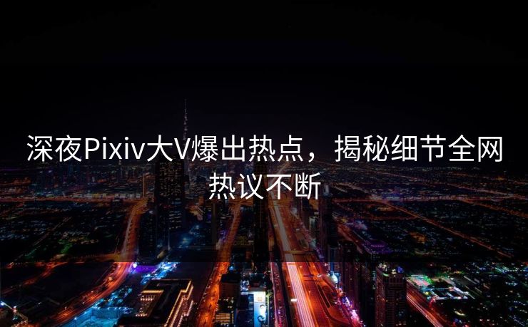 深夜Pixiv大V爆出热点，揭秘细节全网热议不断