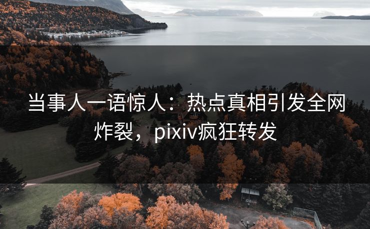 当事人一语惊人：热点真相引发全网炸裂，pixiv疯狂转发