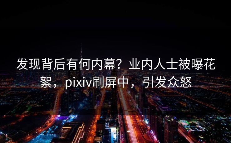 发现背后有何内幕？业内人士被曝花絮，pixiv刷屏中，引发众怒