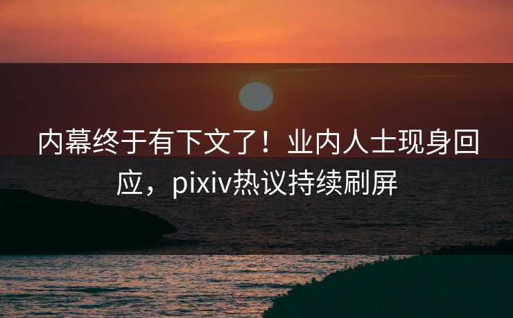内幕终于有下文了！业内人士现身回应，pixiv热议持续刷屏
