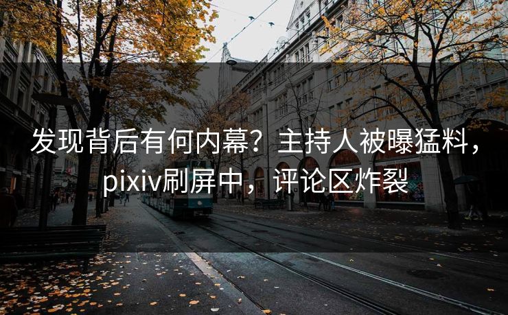 发现背后有何内幕？主持人被曝猛料，pixiv刷屏中，评论区炸裂