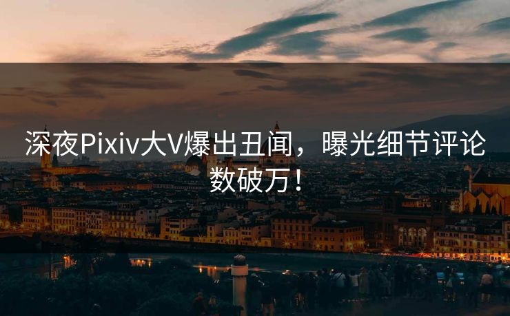 深夜Pixiv大V爆出丑闻，曝光细节评论数破万！