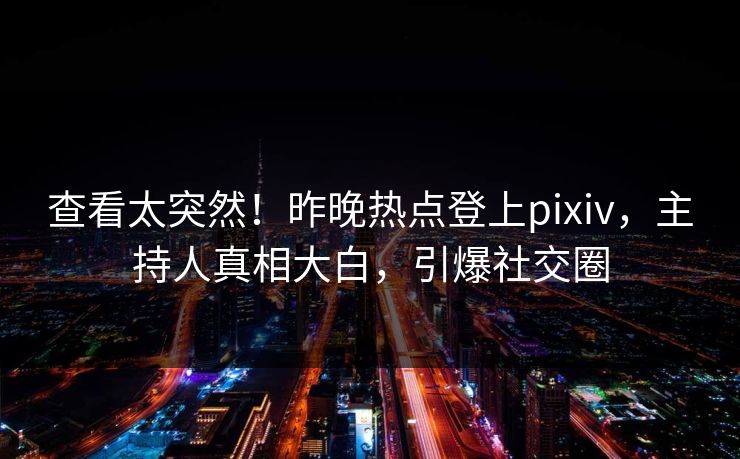 查看太突然！昨晚热点登上pixiv，主持人真相大白，引爆社交圈