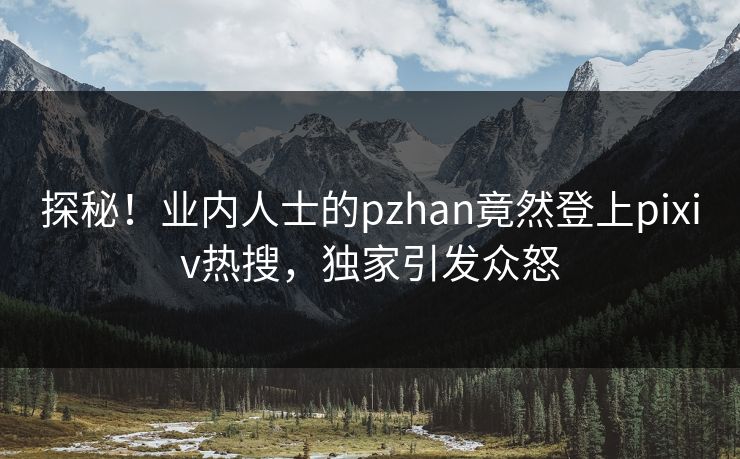 探秘！业内人士的pzhan竟然登上pixiv热搜，独家引发众怒