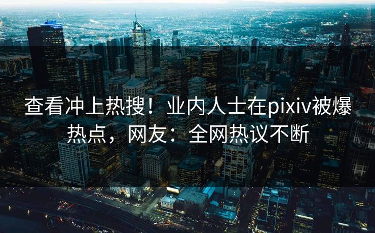 查看冲上热搜！业内人士在pixiv被爆热点，网友：全网热议不断