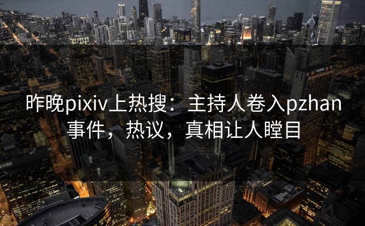 昨晚pixiv上热搜：主持人卷入pzhan事件，热议，真相让人瞠目