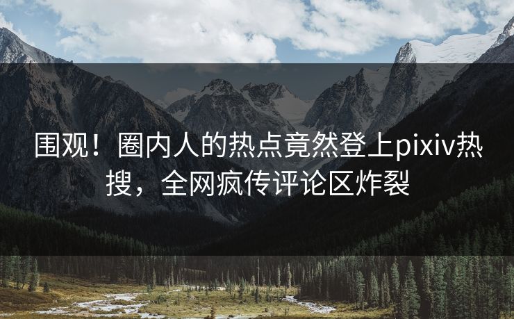 围观！圈内人的热点竟然登上pixiv热搜，全网疯传评论区炸裂
