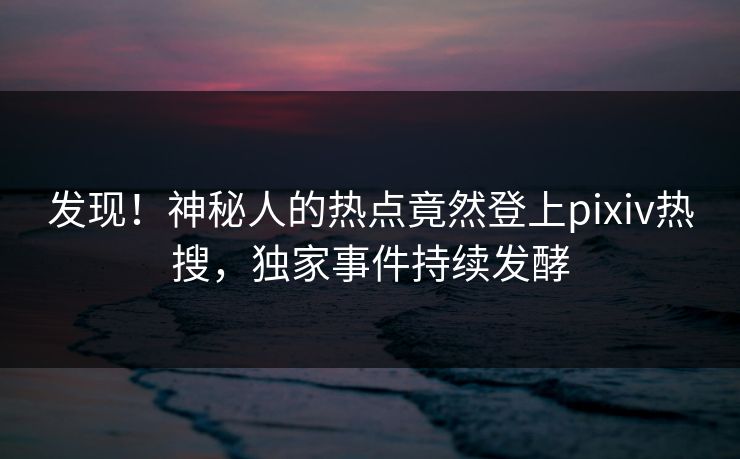 发现！神秘人的热点竟然登上pixiv热搜，独家事件持续发酵