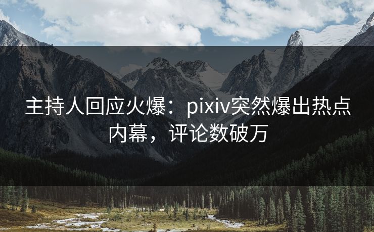 主持人回应火爆：pixiv突然爆出热点内幕，评论数破万