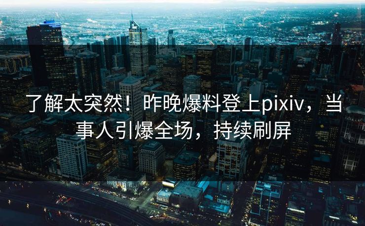 了解太突然！昨晚爆料登上pixiv，当事人引爆全场，持续刷屏