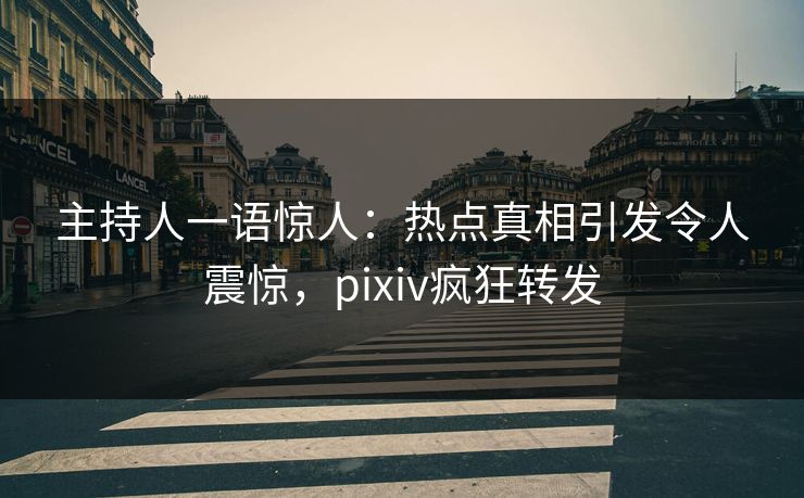 主持人一语惊人：热点真相引发令人震惊，pixiv疯狂转发