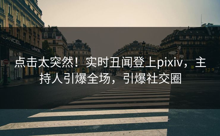 点击太突然！实时丑闻登上pixiv，主持人引爆全场，引爆社交圈