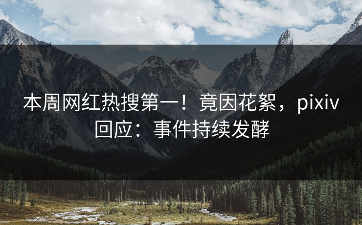 本周网红热搜第一！竟因花絮，pixiv回应：事件持续发酵