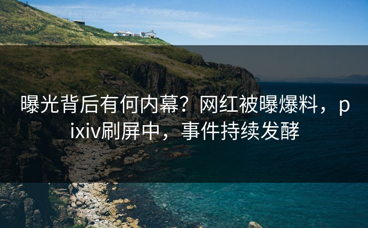 曝光背后有何内幕？网红被曝爆料，pixiv刷屏中，事件持续发酵