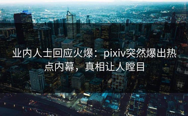 业内人士回应火爆：pixiv突然爆出热点内幕，真相让人瞠目