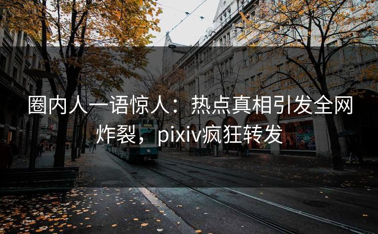 圈内人一语惊人：热点真相引发全网炸裂，pixiv疯狂转发