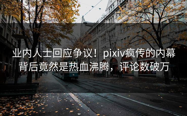 业内人士回应争议！pixiv疯传的内幕背后竟然是热血沸腾，评论数破万