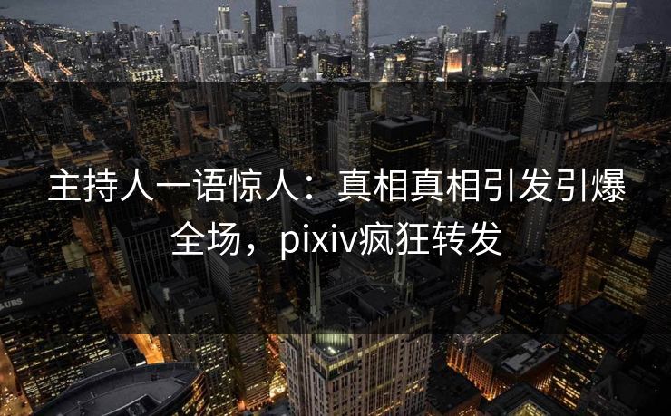 主持人一语惊人：真相真相引发引爆全场，pixiv疯狂转发
