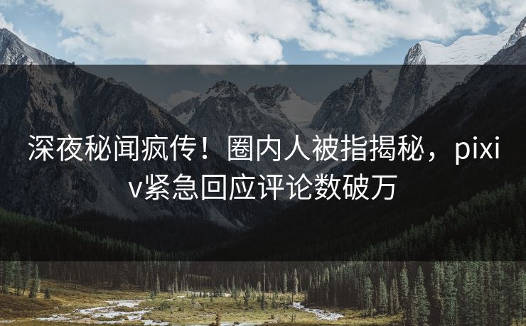 深夜秘闻疯传！圈内人被指揭秘，pixiv紧急回应评论数破万