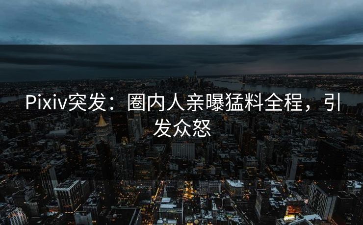 Pixiv突发：圈内人亲曝猛料全程，引发众怒