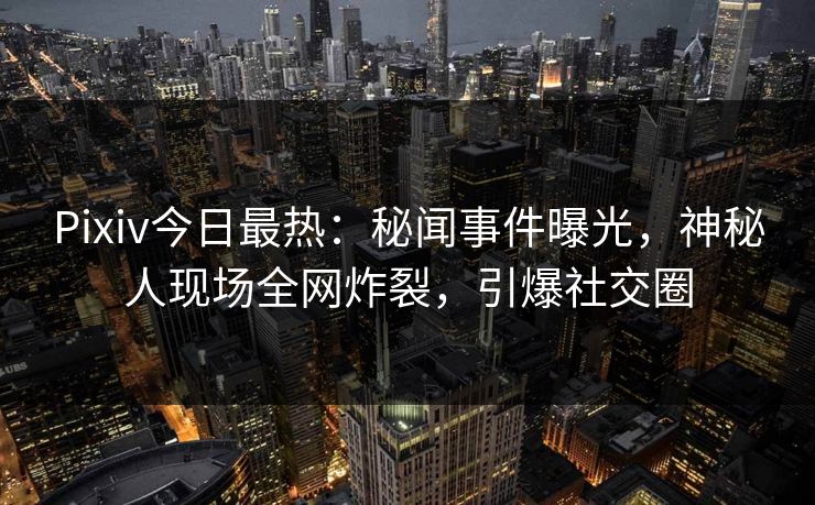 Pixiv今日最热：秘闻事件曝光，神秘人现场全网炸裂，引爆社交圈