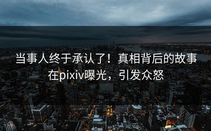 当事人终于承认了！真相背后的故事在pixiv曝光，引发众怒
