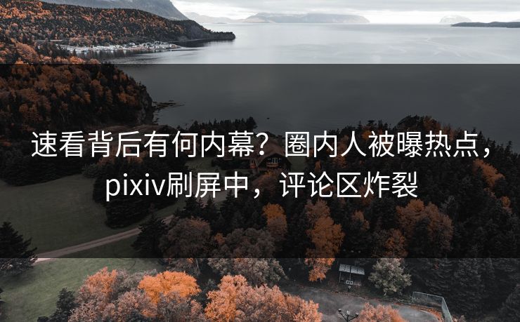速看背后有何内幕？圈内人被曝热点，pixiv刷屏中，评论区炸裂