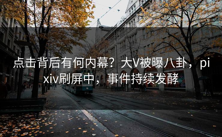 点击背后有何内幕？大V被曝八卦，pixiv刷屏中，事件持续发酵