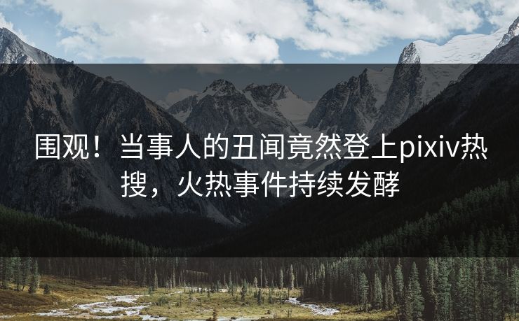 围观！当事人的丑闻竟然登上pixiv热搜，火热事件持续发酵
