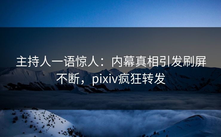 主持人一语惊人：内幕真相引发刷屏不断，pixiv疯狂转发