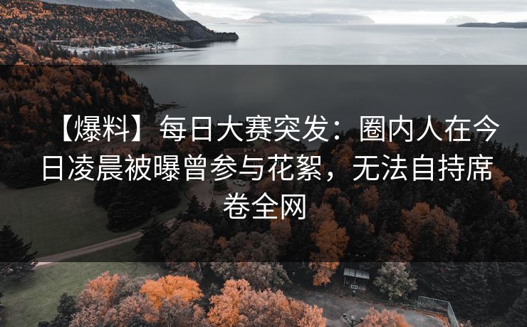 【爆料】每日大赛突发:圈内人在今日凌晨被曝曾参与花絮,无法自持席卷全网 【爆料】每日大赛突发:圈内人在今日凌晨被曝曾参与花絮,无法自持席卷全网