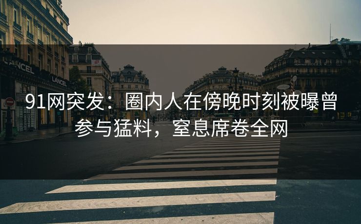 91网突发：圈内人在傍晚时刻被曝曾参与猛料，窒息席卷全网