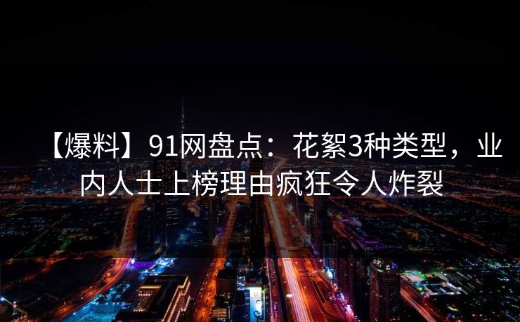 【爆料】91网盘点：花絮3种类型，业内人士上榜理由疯狂令人炸裂