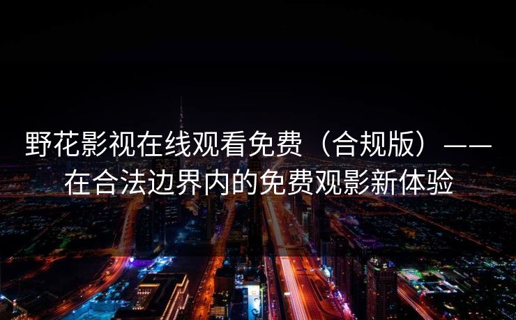 野花影视在线观看免费（合规版）——在合法边界内的免费观影新体验