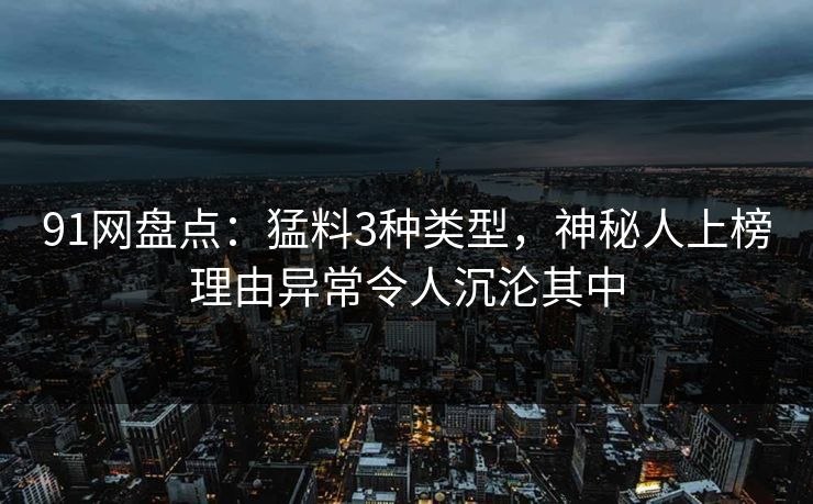 91网盘点：猛料3种类型，神秘人上榜理由异常令人沉沦其中