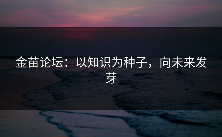金苗论坛：以知识为种子，向未来发芽