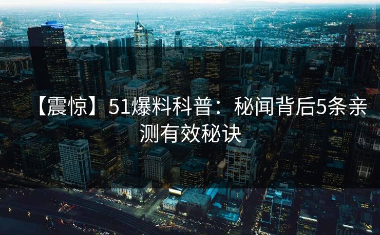 【震惊】51爆料科普:秘闻背后5条亲测有效秘诀 【震惊】51爆料科普:秘闻背后5条亲测有效秘诀