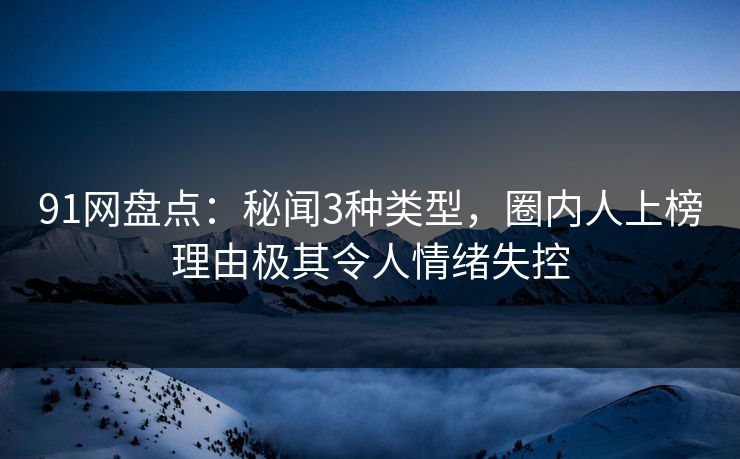 91网盘点：秘闻3种类型，圈内人上榜理由极其令人情绪失控