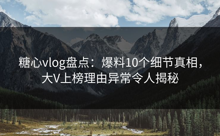 糖心vlog盘点:爆料10个细节真相,大V上榜理由异常令人揭秘 糖心vlog盘点:爆料10个细节真相,大V上榜理由异常令人揭秘