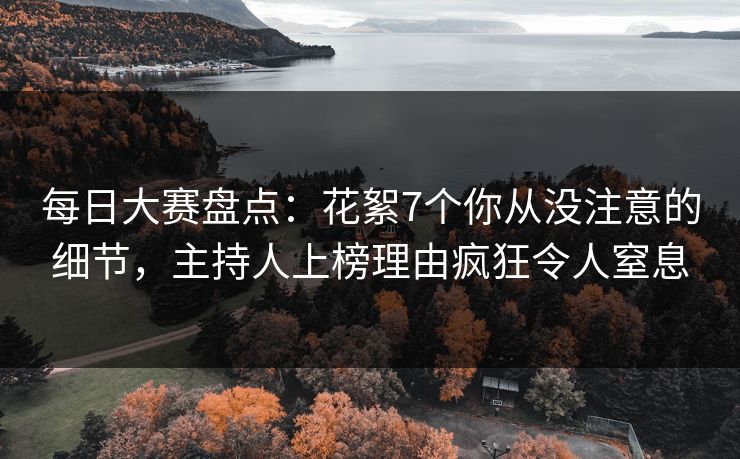 每日大赛盘点：花絮7个你从没注意的细节，主持人上榜理由疯狂令人窒息