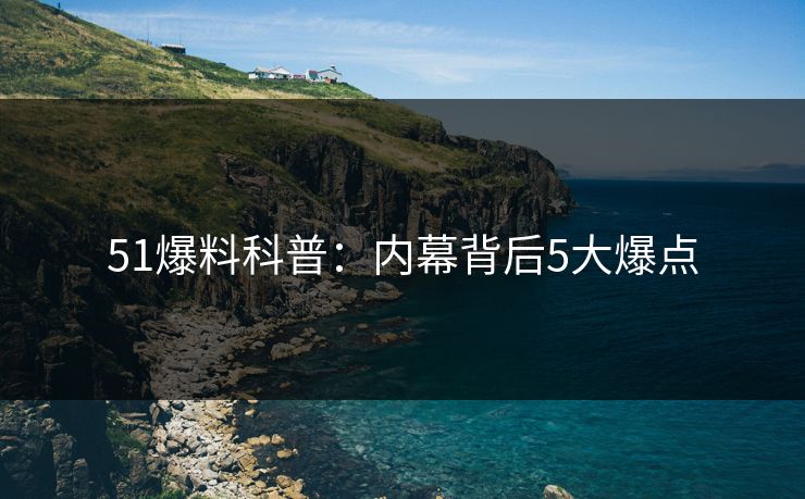 51爆料科普：内幕背后5大爆点