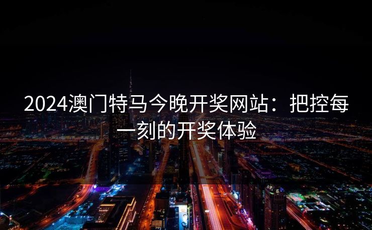 2024澳门特马今晚开奖网站：把控每一刻的开奖体验