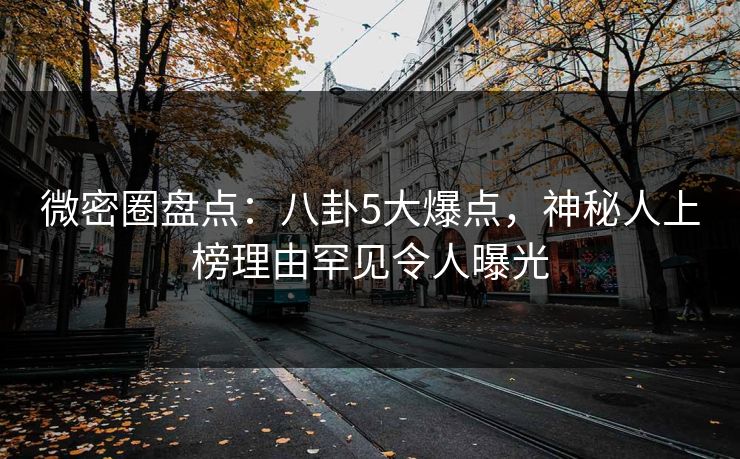 微密圈盘点:八卦5大爆点,神秘人上榜理由罕见令人曝光 微密圈盘点:八卦5大爆点,神秘人上榜理由罕见令人曝光