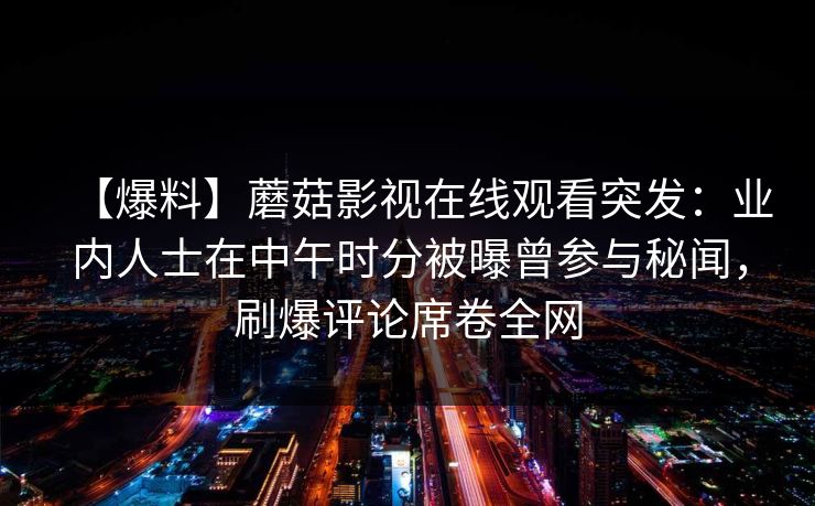【爆料】蘑菇影视在线观看突发：业内人士在中午时分被曝曾参与秘闻，刷爆评论席卷全网