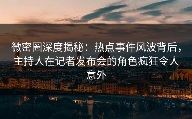 微密圈深度揭秘：热点事件风波背后，主持人在记者发布会的角色疯狂令人意外