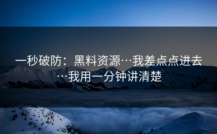 一秒破防：黑料资源…我差点点进去…我用一分钟讲清楚